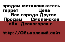 продам металоискатель гаррет evro ace › Цена ­ 20 000 - Все города Другое » Продам   . Смоленская обл.,Десногорск г.